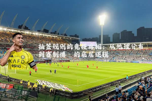 抽签规则的竞技真相:从地理分布到赛制博弈的底层逻辑