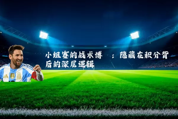 小组赛的战术博弈：隐藏在积分背后的深层逻辑